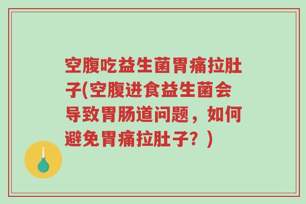 空腹吃益生菌胃痛拉肚子(空腹进食益生菌会导致胃肠道问题,如何避免胃痛拉肚子?)-第1张图片-超越 空腹吃益生菌胃痛拉肚子(空腹进食益生菌会导致胃肠道问题,如何避免胃痛拉肚子?)-第1张图片-超越