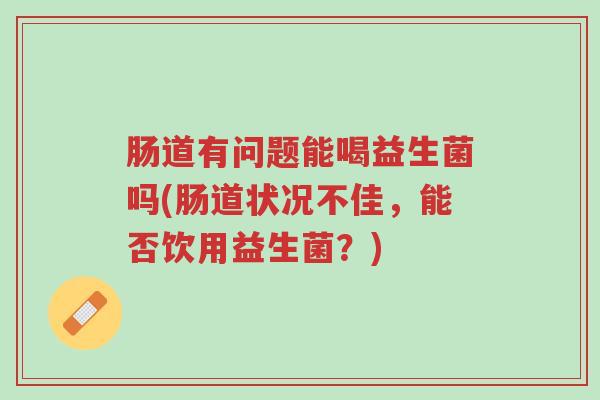 肠道有问题能喝益生菌吗(肠道状况不佳,能否饮用益生菌?)-第1张图片-超越 肠道有问题能喝益生菌吗(肠道状况不佳,能否饮用益生菌?)-第1张图片-超越