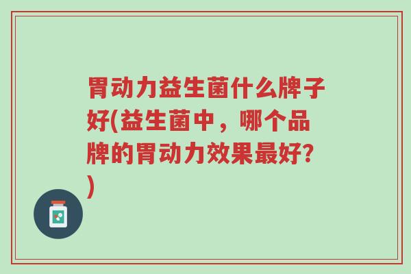 胃动力益生菌什么牌子好(益生菌中,哪个品牌的胃动力效果最好?)-第1张图片-超越 胃动力益生菌什么牌子好(益生菌中,哪个品牌的胃动力效果最好?)-第1张图片-超越