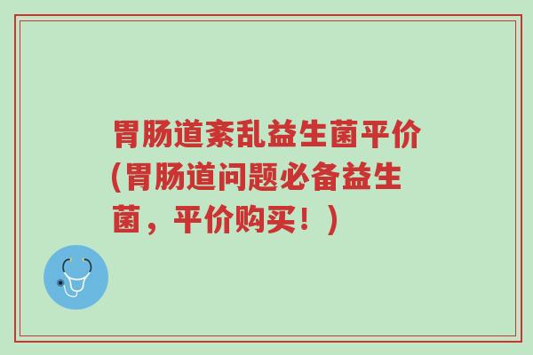 胃肠道紊乱益生菌平价(胃肠道问题必备益生菌,平价购买!)-第1张图片-超越 胃肠道紊乱益生菌平价(胃肠道问题必备益生菌,平价购买!)-第1张图片-超越
