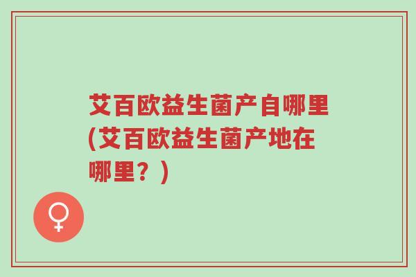 艾百欧益生菌产自哪里(艾百欧益生菌产地在哪里?)-第1张图片-超越 艾百欧益生菌产自哪里(艾百欧益生菌产地在哪里?)-第1张图片-超越