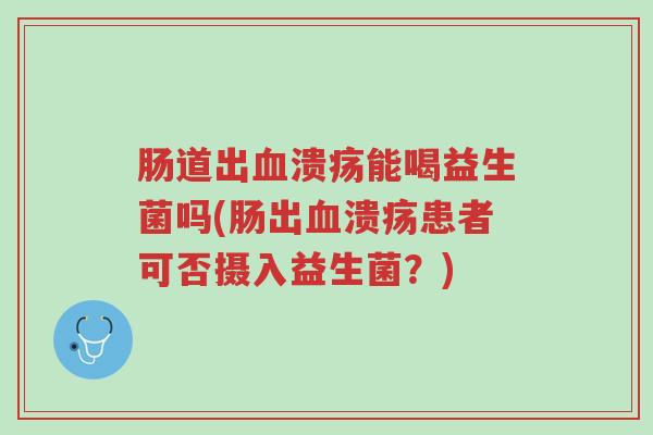 肠道出血溃疡能喝益生菌吗(肠出血溃疡患者可否摄入益生菌？)-第1张图片-超越
