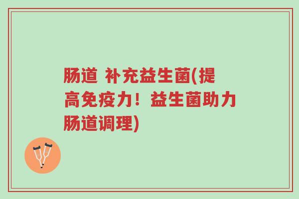 肠道 补充益生菌(提高免疫力!益生菌助力肠道调理)-第1张图片-超越 肠道 补充益生菌(提高免疫力!益生菌助力肠道调理)-第1张图片-超越