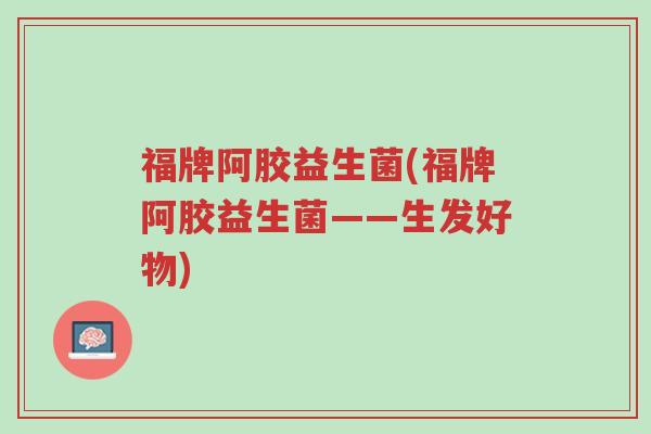 福牌阿胶益生菌(福牌阿胶益生菌——生发好物)-第1张图片-超越 福牌阿胶益生菌(福牌阿胶益生菌——生发好物)-第1张图片-超越
