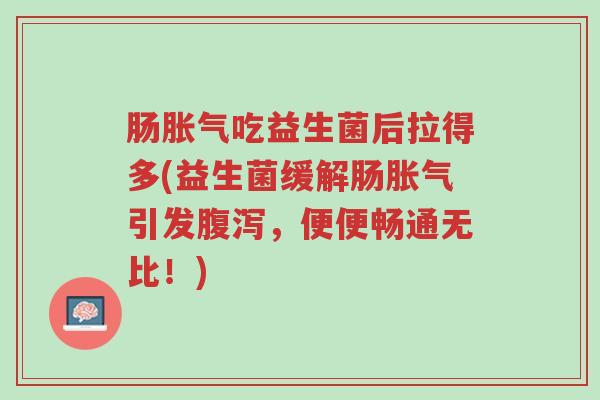 肠胀气吃益生菌后拉得多(益生菌缓解肠胀气引发腹泻,便便畅通无比!)-第1张图片-超越 肠胀气吃益生菌后拉得多(益生菌缓解肠胀气引发腹泻,便便畅通无比!)-第1张图片-超越