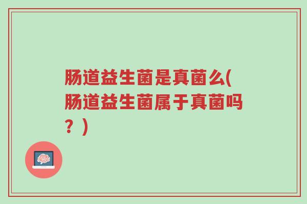 肠道益生菌是真菌么(肠道益生菌属于真菌吗?)-第1张图片-超越 肠道益生菌是真菌么(肠道益生菌属于真菌吗?)-第1张图片-超越