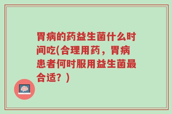 胃病的药益生菌什么时间吃(合理用药,胃病患者何时服用益生菌最合适?)-第1张图片-超越 胃病的药益生菌什么时间吃(合理用药,胃病患者何时服用益生菌最合适?)-第1张图片-超越