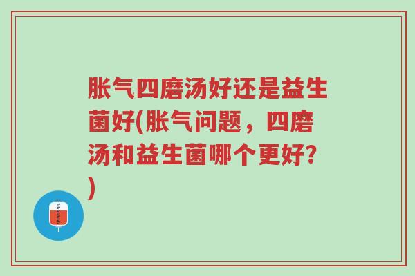 胀气四磨汤好还是益生菌好(胀气问题,四磨汤和益生菌哪个更好?)-第1张图片-超越 胀气四磨汤好还是益生菌好(胀气问题,四磨汤和益生菌哪个更好?)-第1张图片-超越