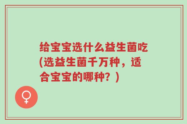 给宝宝选什么益生菌吃(选益生菌千万种,适合宝宝的哪种?)-第1张图片-超越 给宝宝选什么益生菌吃(选益生菌千万种,适合宝宝的哪种?)-第1张图片-超越