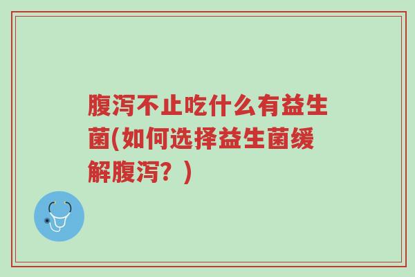 腹泻不止吃什么有益生菌(如何选择益生菌缓解腹泻?)-第1张图片-超越 腹泻不止吃什么有益生菌(如何选择益生菌缓解腹泻?)-第1张图片-超越