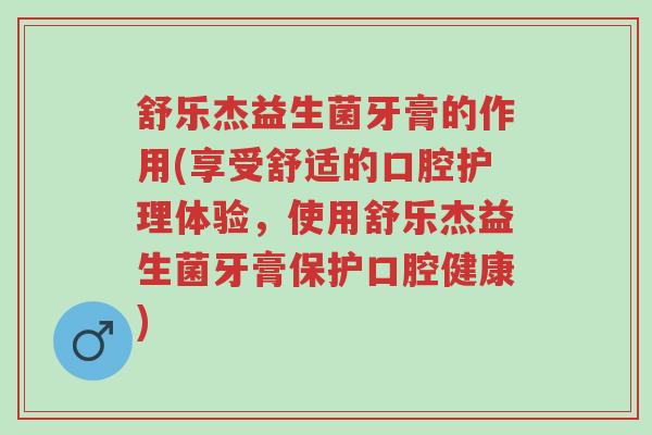 舒乐杰益生菌牙膏的作用(享受舒适的口腔护理体验,使用舒乐杰益生菌牙膏保护口腔健康)-第1张图片-超越 舒乐杰益生菌牙膏的作用(享受舒适的口腔护理体验,使用舒乐杰益生菌牙膏保护口腔健康)-第1张图片-超越