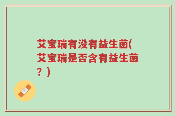 艾宝瑞有没有益生菌(艾宝瑞是否含有益生菌?)-第1张图片-超越 艾宝瑞有没有益生菌(艾宝瑞是否含有益生菌?)-第1张图片-超越