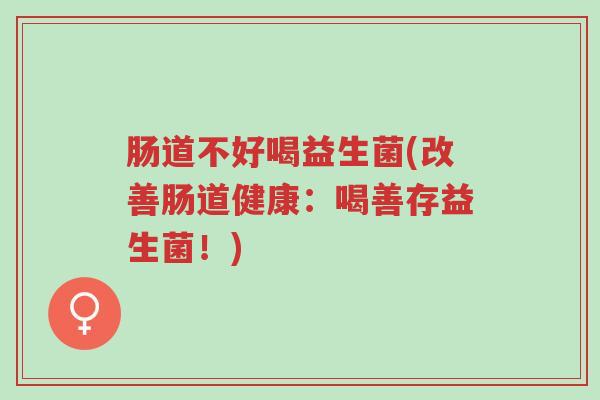 肠道不好喝益生菌(改善肠道健康：喝善存益生菌！)-第1张图片-超越