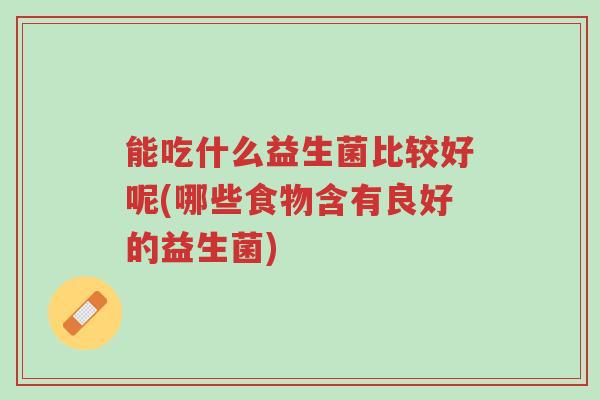 能吃什么益生菌比较好呢(哪些食物含有良好的益生菌)-第1张图片-超越 能吃什么益生菌比较好呢(哪些食物含有良好的益生菌)-第1张图片-超越
