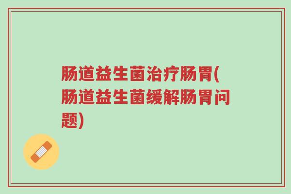 肠道益生菌治疗肠胃(肠道益生菌缓解肠胃问题)-第1张图片-超越 肠道益生菌治疗肠胃(肠道益生菌缓解肠胃问题)-第1张图片-超越