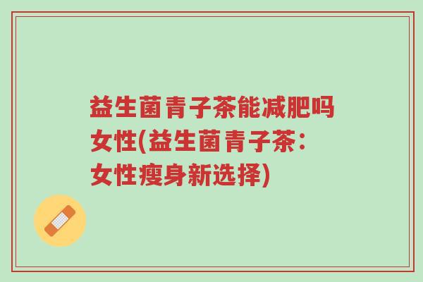 益生菌青子茶能减肥吗女性(益生菌青子茶:女性瘦身新选择)-第1张图片-超越 益生菌青子茶能减肥吗女性(益生菌青子茶:女性瘦身新选择)-第1张图片-超越