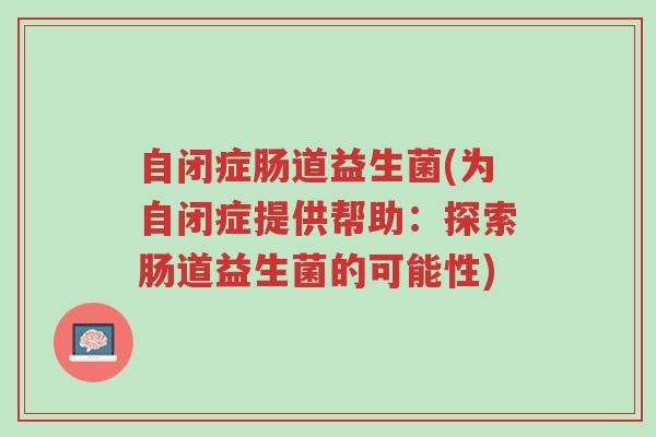 自闭症肠道益生菌(为自闭症提供帮助:探索肠道益生菌的可能性)-第1张图片-超越 自闭症肠道益生菌(为自闭症提供帮助:探索肠道益生菌的可能性)-第1张图片-超越