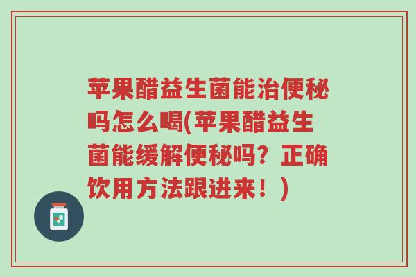 苹果醋益生菌能治便秘吗怎么喝(苹果醋益生菌能缓解便秘吗?正确饮用方法跟进来!)-第1张图片-超越 苹果醋益生菌能治便秘吗怎么喝(苹果醋益生菌能缓解便秘吗?正确饮用方法跟进来!)-第1张图片-超越