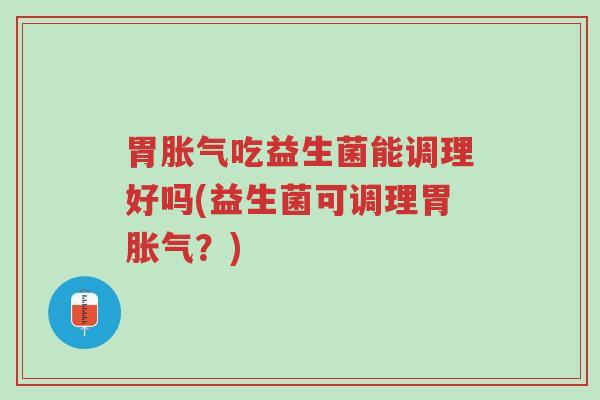胃胀气吃益生菌能调理好吗(益生菌可调理胃胀气?)-第1张图片-超越 胃胀气吃益生菌能调理好吗(益生菌可调理胃胀气?)-第1张图片-超越
