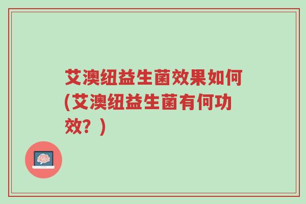 艾澳纽益生菌效果如何(艾澳纽益生菌有何功效?)-第1张图片-超越 艾澳纽益生菌效果如何(艾澳纽益生菌有何功效?)-第1张图片-超越