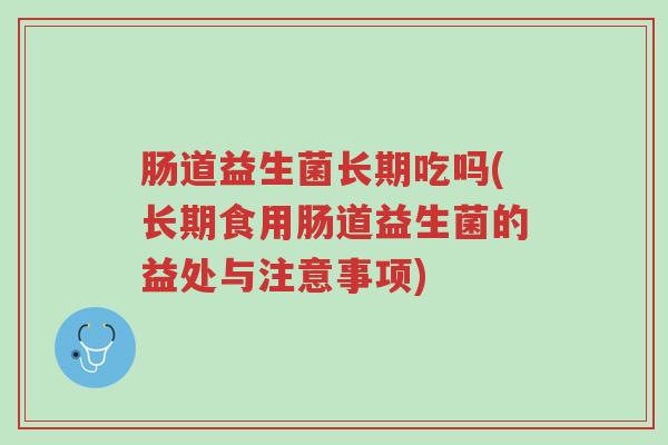 肠道益生菌长期吃吗(长期食用肠道益生菌的益处与注意事项)-第1张图片-超越 肠道益生菌长期吃吗(长期食用肠道益生菌的益处与注意事项)-第1张图片-超越