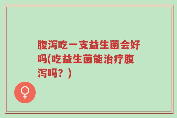 腹泻吃一支益生菌会好吗(吃益生菌能治疗腹泻吗?)-第1张图片-超越 腹泻吃一支益生菌会好吗(吃益生菌能治疗腹泻吗?)-第1张图片-超越