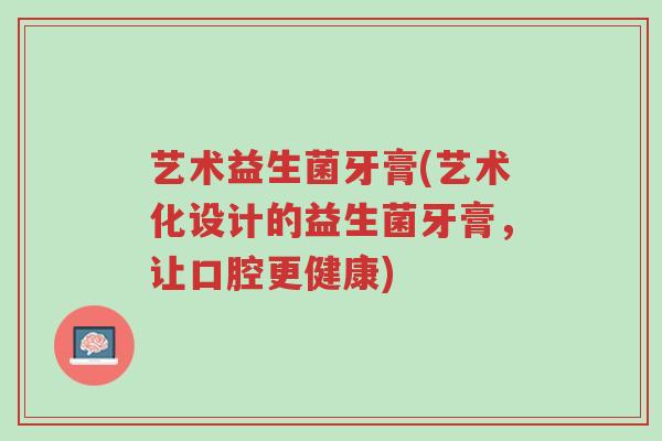 艺术益生菌牙膏(艺术化设计的益生菌牙膏,让口腔更健康)-第1张图片-超越 艺术益生菌牙膏(艺术化设计的益生菌牙膏,让口腔更健康)-第1张图片-超越