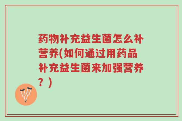 药物补充益生菌怎么补营养(如何通过用药品补充益生菌来加强营养?)-第1张图片-超越 药物补充益生菌怎么补营养(如何通过用药品补充益生菌来加强营养?)-第1张图片-超越