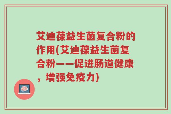 艾迪葆益生菌复合粉的作用(艾迪葆益生菌复合粉——促进肠道健康,增强免疫力)-第1张图片-超越 艾迪葆益生菌复合粉的作用(艾迪葆益生菌复合粉——促进肠道健康,增强免疫力)-第1张图片-超越