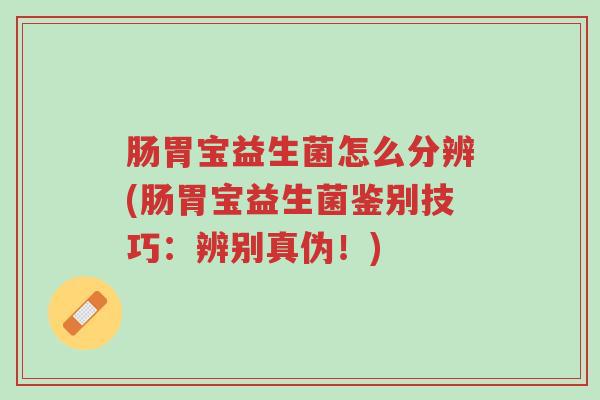 肠胃宝益生菌怎么分辨(肠胃宝益生菌鉴别技巧:辨别真伪!)-第1张图片-超越 肠胃宝益生菌怎么分辨(肠胃宝益生菌鉴别技巧:辨别真伪!)-第1张图片-超越