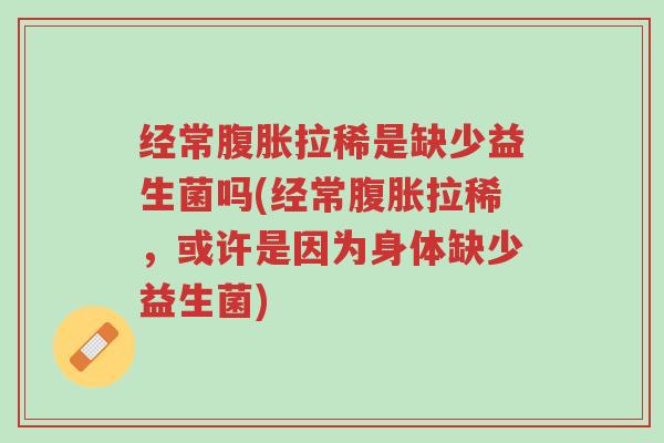 经常腹胀拉稀是缺少益生菌吗(经常腹胀拉稀,或许是因为身体缺少益生菌)-第1张图片-超越 经常腹胀拉稀是缺少益生菌吗(经常腹胀拉稀,或许是因为身体缺少益生菌)-第1张图片-超越