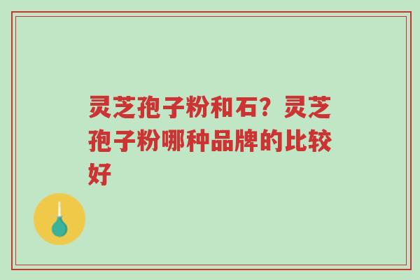 灵芝孢子粉和石?灵芝孢子粉哪种品牌的比较好-第1张图片-超越 灵芝孢子粉和石?灵芝孢子粉哪种品牌的比较好-第1张图片-超越
