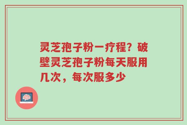 灵芝孢子粉一疗程?破壁灵芝孢子粉每天服用几次,每次服多少-第1张图片-超越 灵芝孢子粉一疗程?破壁灵芝孢子粉每天服用几次,每次服多少-第1张图片-超越