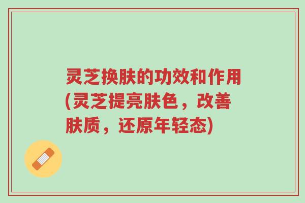 灵芝换肤的功效和作用(灵芝提亮肤色,改善肤质,还原年轻态)-第1张图片-超越 灵芝换肤的功效和作用(灵芝提亮肤色,改善肤质,还原年轻态)-第1张图片-超越