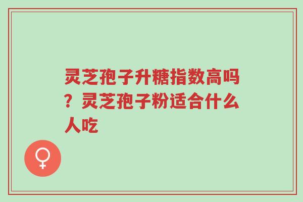 灵芝孢子升糖指数高吗?灵芝孢子粉适合什么人吃-第1张图片-超越 灵芝孢子升糖指数高吗?灵芝孢子粉适合什么人吃-第1张图片-超越