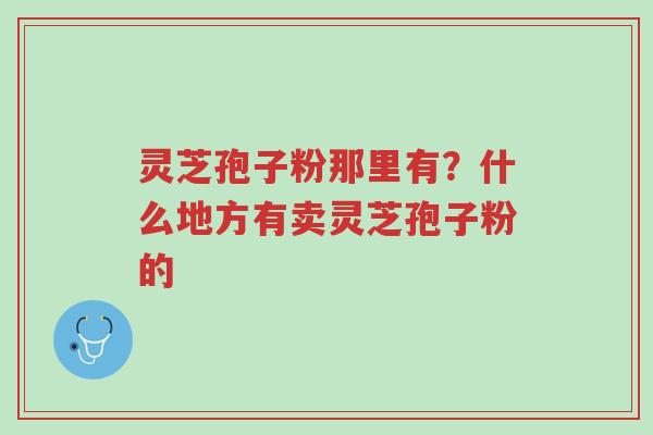灵芝孢子粉那里有?什么地方有卖灵芝孢子粉的-第1张图片-超越 灵芝孢子粉那里有?什么地方有卖灵芝孢子粉的-第1张图片-超越