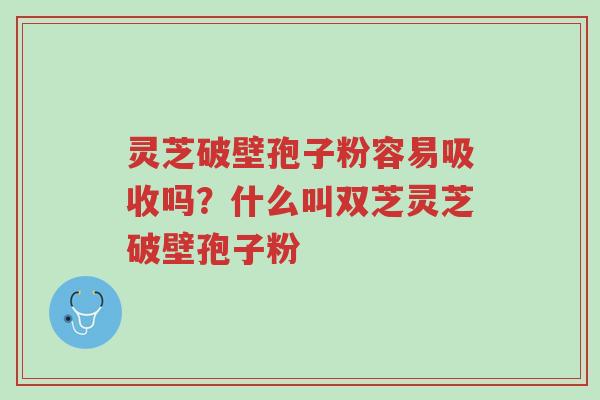 灵芝破壁孢子粉容易吸收吗?什么叫双芝灵芝破壁孢子粉-第1张图片-超越 灵芝破壁孢子粉容易吸收吗?什么叫双芝灵芝破壁孢子粉-第1张图片-超越