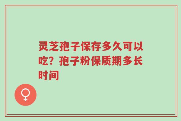 灵芝孢子保存多久可以吃?孢子粉保质期多长时间-第1张图片-超越 灵芝孢子保存多久可以吃?孢子粉保质期多长时间-第1张图片-超越