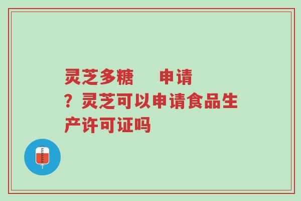 灵芝多糖 申请?灵芝可以申请食品生产许可证吗-第1张图片-超越 灵芝多糖 申请?灵芝可以申请食品生产许可证吗-第1张图片-超越
