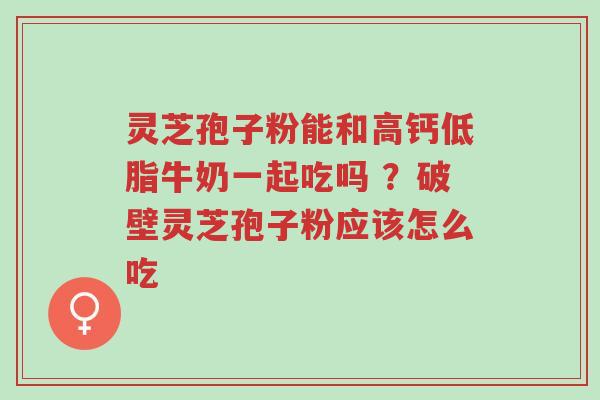 灵芝孢子粉能和高钙低脂牛奶一起吃吗 ?破壁灵芝孢子粉应该怎么吃-第1张图片-超越 灵芝孢子粉能和高钙低脂牛奶一起吃吗 ?破壁灵芝孢子粉应该怎么吃-第1张图片-超越