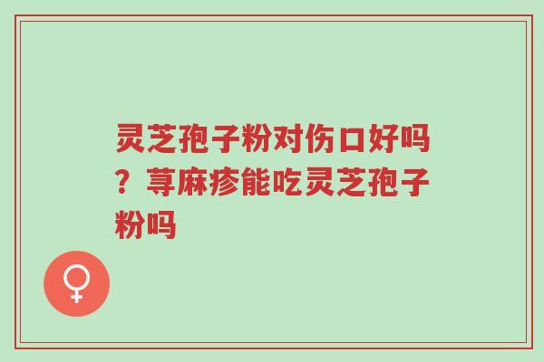 灵芝孢子粉对伤口好吗?荨麻疹能吃灵芝孢子粉吗-第1张图片-超越 灵芝孢子粉对伤口好吗?荨麻疹能吃灵芝孢子粉吗-第1张图片-超越
