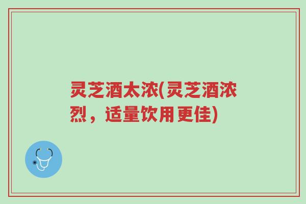 灵芝酒太浓(灵芝酒浓烈,适量饮用更佳)-第1张图片-超越 灵芝酒太浓(灵芝酒浓烈,适量饮用更佳)-第1张图片-超越