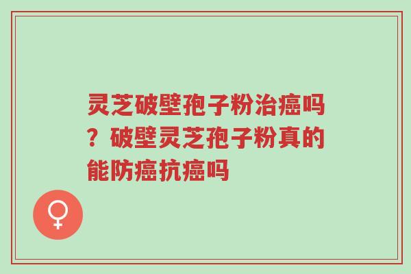 灵芝破壁孢子粉治癌吗?破壁灵芝孢子粉真的能防癌抗癌吗-第1张图片-超越 灵芝破壁孢子粉治癌吗?破壁灵芝孢子粉真的能防癌抗癌吗-第1张图片-超越
