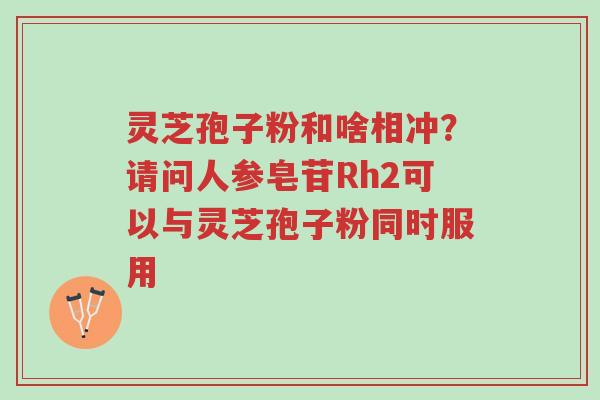 灵芝孢子粉和啥相冲?请问人参皂苷Rh2可以与灵芝孢子粉同时服用-第1张图片-超越 灵芝孢子粉和啥相冲?请问人参皂苷Rh2可以与灵芝孢子粉同时服用-第1张图片-超越
