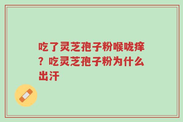 吃了灵芝孢子粉喉咙痒?吃灵芝孢子粉为什么出汗-第1张图片-超越 吃了灵芝孢子粉喉咙痒?吃灵芝孢子粉为什么出汗-第1张图片-超越