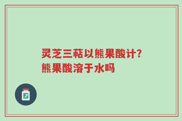 灵芝三萜以熊果酸计?熊果酸溶于水吗-第1张图片-超越 灵芝三萜以熊果酸计?熊果酸溶于水吗-第1张图片-超越