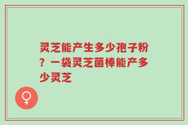 灵芝能产生多少孢子粉?一袋灵芝菌棒能产多少灵芝-第1张图片-超越 灵芝能产生多少孢子粉?一袋灵芝菌棒能产多少灵芝-第1张图片-超越