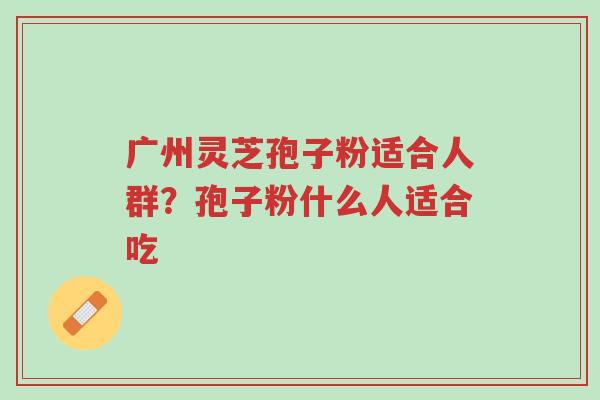 广州灵芝孢子粉适合人群?孢子粉什么人适合吃-第1张图片-超越 广州灵芝孢子粉适合人群?孢子粉什么人适合吃-第1张图片-超越