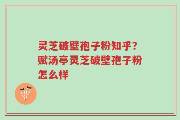 灵芝破壁孢子粉知乎?赋汤亭灵芝破壁孢子粉怎么样-第1张图片-超越 灵芝破壁孢子粉知乎?赋汤亭灵芝破壁孢子粉怎么样-第1张图片-超越