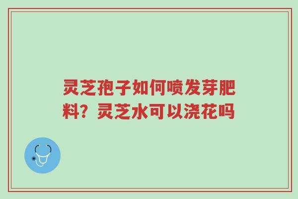 灵芝孢子如何喷发芽肥料?灵芝水可以浇花吗-第1张图片-超越 灵芝孢子如何喷发芽肥料?灵芝水可以浇花吗-第1张图片-超越